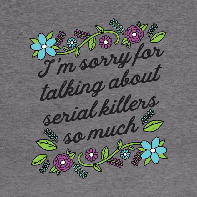 True Crime Shirt - I'm Sorry for Talking About Serial Killers so Much by redbarron